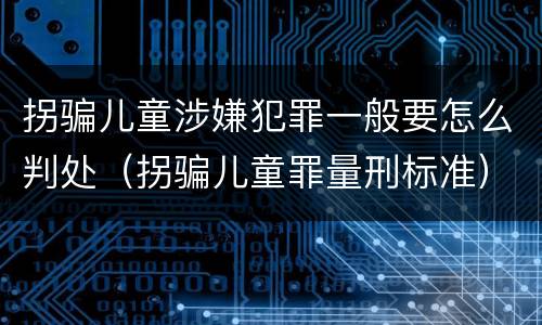 拐骗儿童涉嫌犯罪一般要怎么判处（拐骗儿童罪量刑标准）