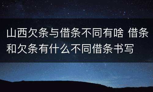 山西欠条与借条不同有啥 借条和欠条有什么不同借条书写
