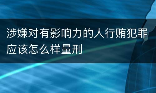 涉嫌对有影响力的人行贿犯罪应该怎么样量刑