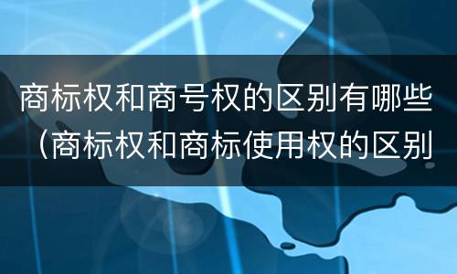 商标权和商号权的区别有哪些（商标权和商标使用权的区别）