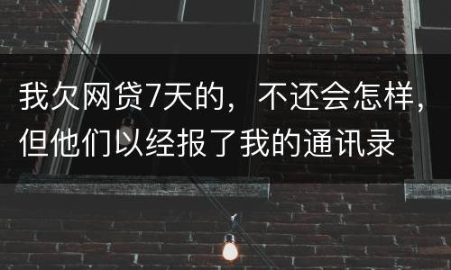我欠网贷7天的，不还会怎样，但他们以经报了我的通讯录