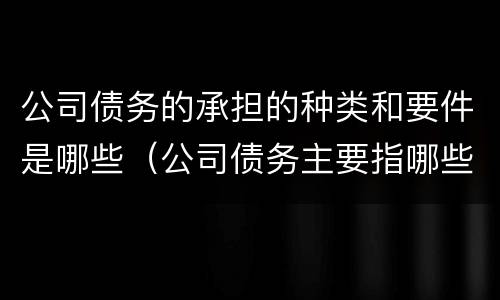公司债务的承担的种类和要件是哪些（公司债务主要指哪些）