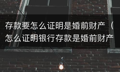 存款要怎么证明是婚前财产（怎么证明银行存款是婚前财产）