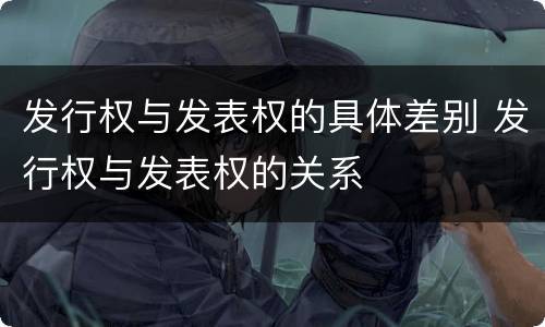 发行权与发表权的具体差别 发行权与发表权的关系