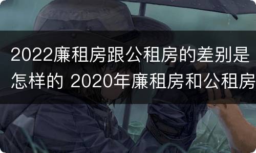 2022廉租房跟公租房的差别是怎样的 2020年廉租房和公租房的区别
