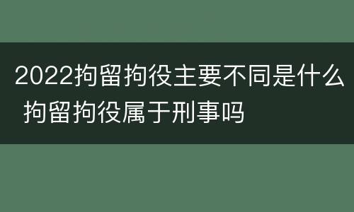 2022拘留拘役主要不同是什么 拘留拘役属于刑事吗