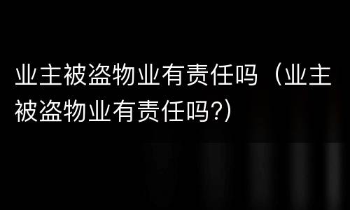 业主被盗物业有责任吗（业主被盗物业有责任吗?）