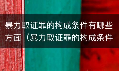 暴力取证罪的构成条件有哪些方面（暴力取证罪的构成条件有哪些方面）