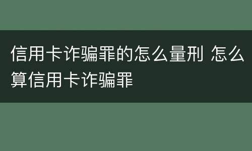 信用卡诈骗罪的怎么量刑 怎么算信用卡诈骗罪