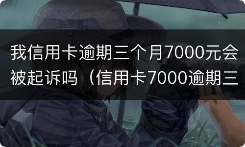 我信用卡逾期三个月7000元会被起诉吗（信用卡7000逾期三个月暂时还不上）