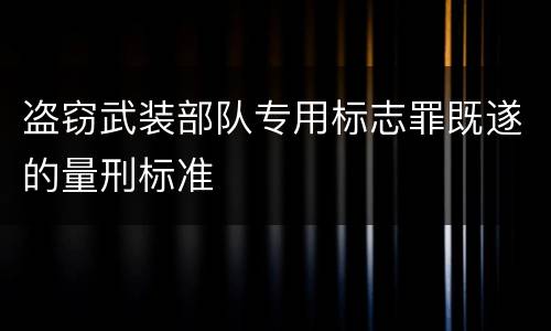 盗窃武装部队专用标志罪既遂的量刑标准