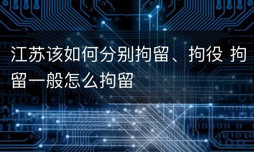江苏该如何分别拘留、拘役 拘留一般怎么拘留