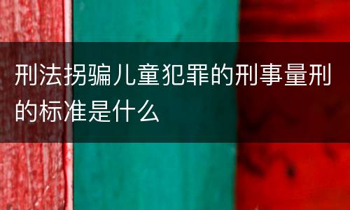 刑法拐骗儿童犯罪的刑事量刑的标准是什么