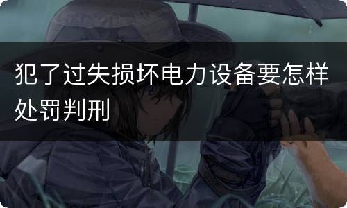 犯了过失损坏电力设备要怎样处罚判刑