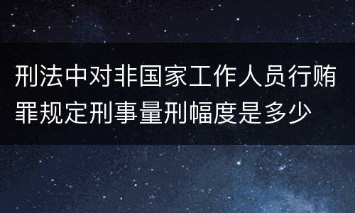 刑法中对非国家工作人员行贿罪规定刑事量刑幅度是多少