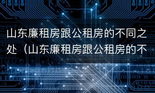 山东廉租房跟公租房的不同之处（山东廉租房跟公租房的不同之处有哪些）