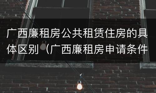 广西廉租房公共租赁住房的具体区别（广西廉租房申请条件2018）