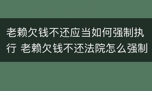 老赖欠钱不还应当如何强制执行 老赖欠钱不还法院怎么强制执行