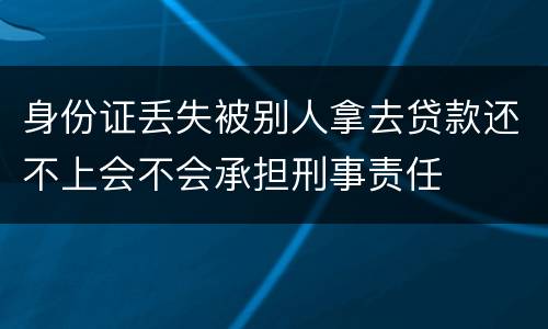 身份证丢失被别人拿去贷款还不上会不会承担刑事责任