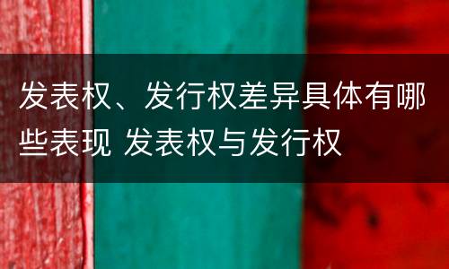 发表权、发行权差异具体有哪些表现 发表权与发行权