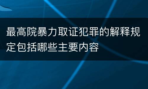 最高院暴力取证犯罪的解释规定包括哪些主要内容