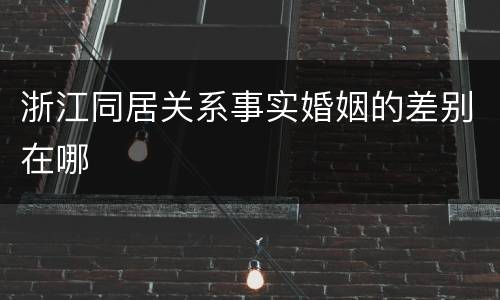 浙江同居关系事实婚姻的差别在哪
