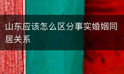 山东应该怎么区分事实婚姻同居关系