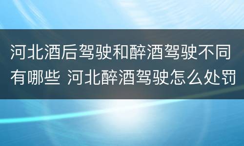 河北酒后驾驶和醉酒驾驶不同有哪些 河北醉酒驾驶怎么处罚