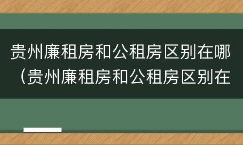 贵州廉租房和公租房区别在哪（贵州廉租房和公租房区别在哪儿）