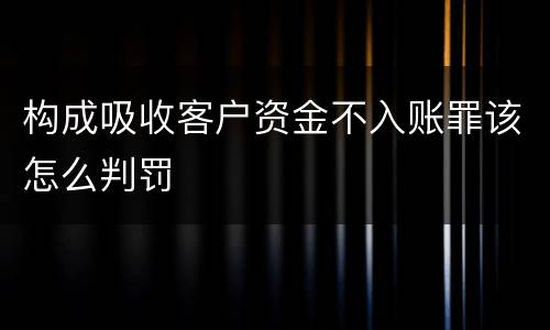 构成吸收客户资金不入账罪该怎么判罚