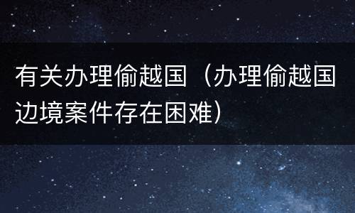 有关办理偷越国（办理偷越国边境案件存在困难）
