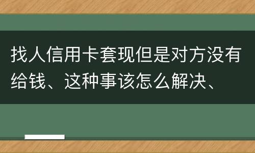 找人信用卡套现但是对方没有给钱、这种事该怎么解决、