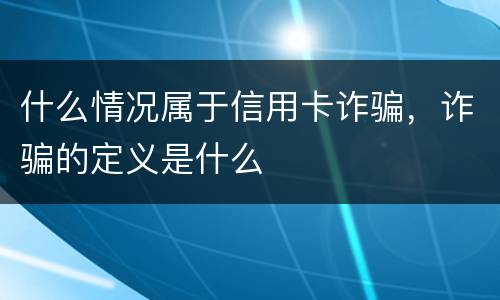 什么情况属于信用卡诈骗，诈骗的定义是什么