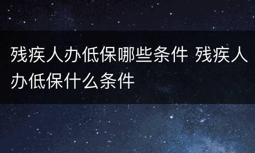 残疾人办低保哪些条件 残疾人办低保什么条件