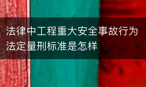 法律中工程重大安全事故行为法定量刑标准是怎样