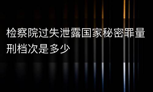 检察院过失泄露国家秘密罪量刑档次是多少