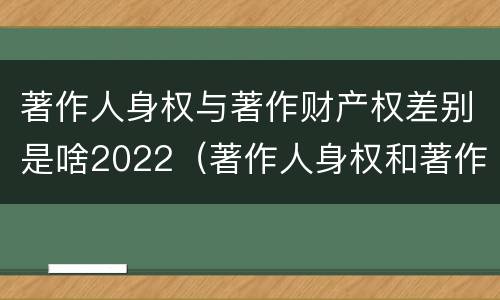 著作人身权与著作财产权差别是啥2022（著作人身权和著作财产权有什么区别）