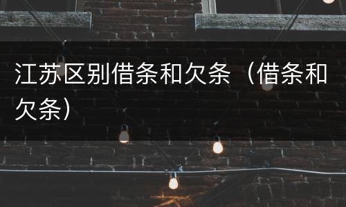 江苏区别借条和欠条（借条和欠条）