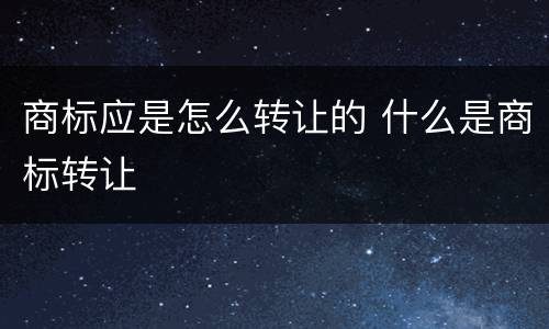 商标应是怎么转让的 什么是商标转让