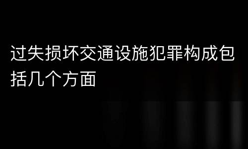 过失损坏交通设施犯罪构成包括几个方面