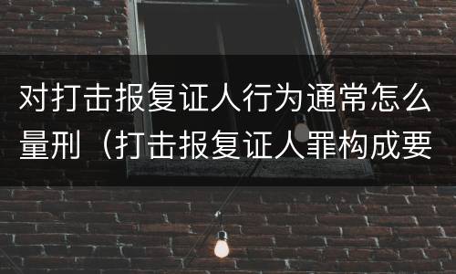 对打击报复证人行为通常怎么量刑（打击报复证人罪构成要件）