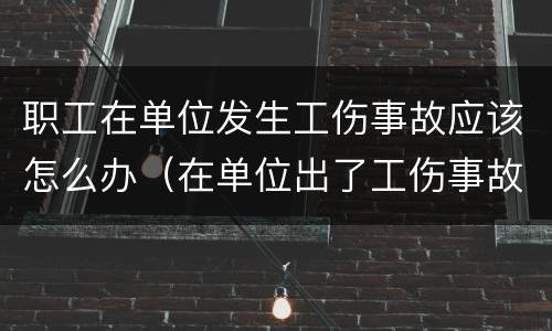 职工在单位发生工伤事故应该怎么办（在单位出了工伤事故怎么办）