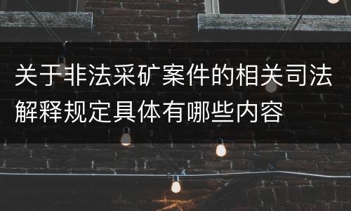 关于非法采矿案件的相关司法解释规定具体有哪些内容