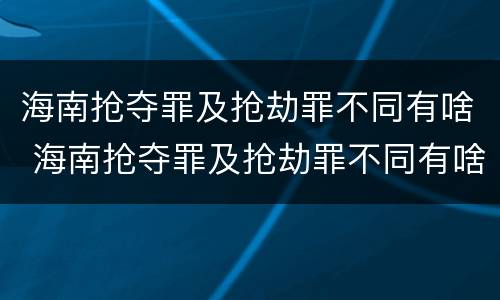 海南抢夺罪及抢劫罪不同有啥 海南抢夺罪及抢劫罪不同有啥区别