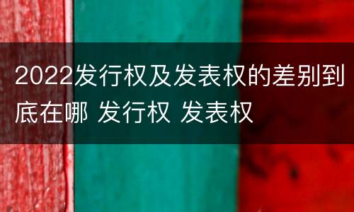2022发行权及发表权的差别到底在哪 发行权 发表权