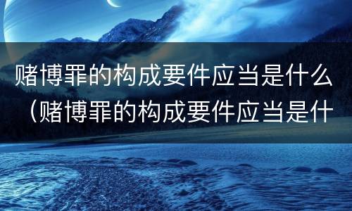 赌博罪的构成要件应当是什么（赌博罪的构成要件应当是什么）