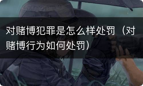 对赌博犯罪是怎么样处罚（对赌博行为如何处罚）