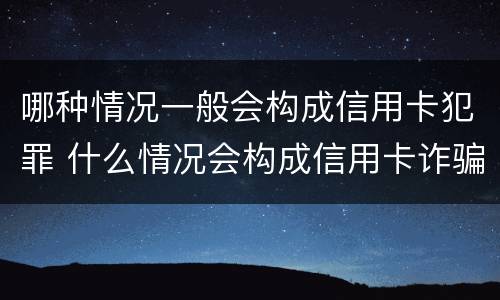 哪种情况一般会构成信用卡犯罪 什么情况会构成信用卡诈骗