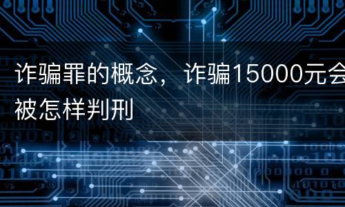 诈骗罪的概念，诈骗15000元会被怎样判刑