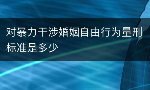 对暴力干涉婚姻自由行为量刑标准是多少